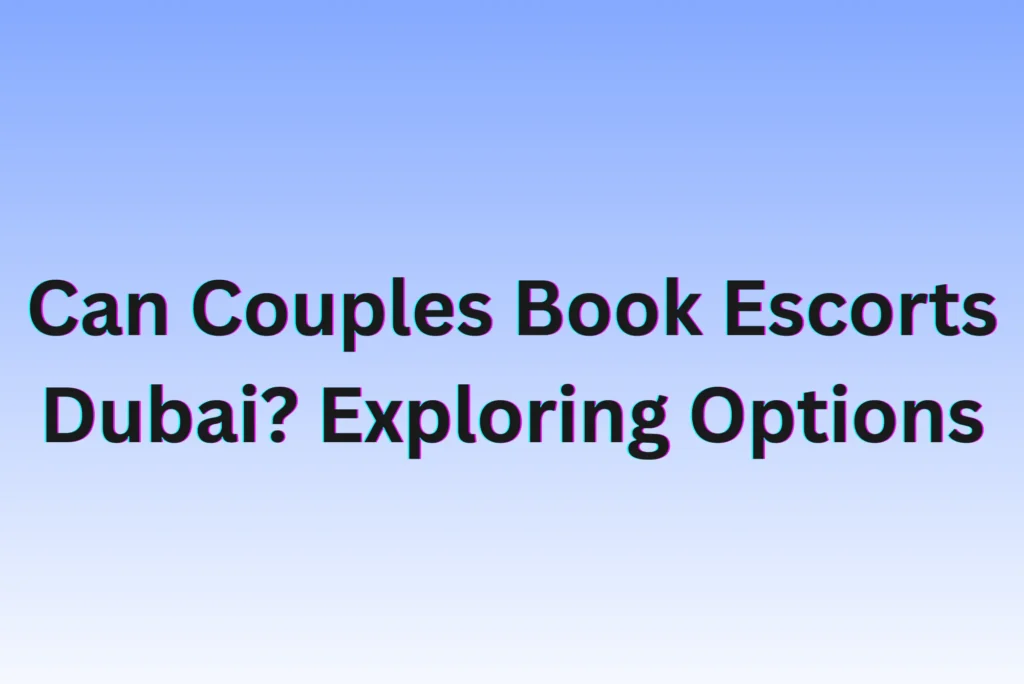 Can Couples Book Escorts Dubai? Exploring Options and Insights